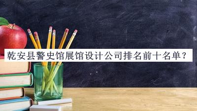 乾安縣警史館展館設(shè)計公司排名前十名單公布，網(wǎng)友推薦