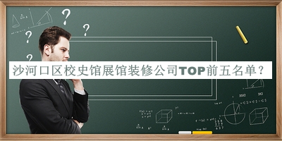 沙河口區(qū)校史館展館裝修公司TOP前五名單發(fā)布，值得一看