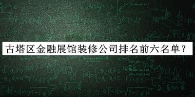 古塔區(qū)金融展館裝修公司排名前六名單揭曉，網(wǎng)友推薦
