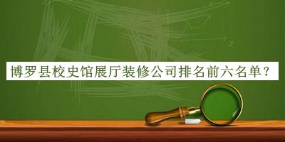 博羅縣校史館展廳裝修公司排名前六名單揭曉，閱后既刪