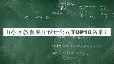 山亭區(qū)教育展廳設(shè)計(jì)公司TOP10名單公開(kāi)，值得一看