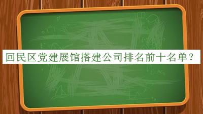 回民區(qū)黨建展館搭建公司排名前十名單揭曉，趕快收藏