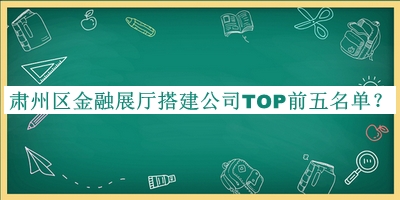肅州區(qū)金融展廳搭建公司TOP前五名單發(fā)布，網(wǎng)友推薦