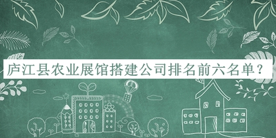 廬江縣農(nóng)業(yè)展館搭建公司排名前六名單推出，趕快收藏