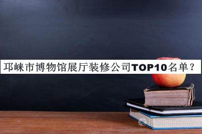 邛崍市博物館展廳裝修公司TOP10名單發(fā)布，趕快收藏