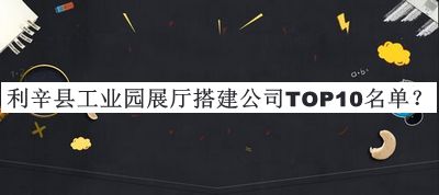 利辛縣工業(yè)園展廳搭建公司TOP10名單公布，網(wǎng)友推薦