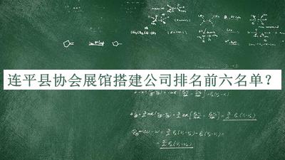 連平縣協(xié)會(huì)展館搭建公司排名前六名單宣布，網(wǎng)友推薦
