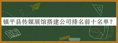 鎮(zhèn)平縣傳媒展館搭建公司排名前十名單發(fā)布，閱后既刪