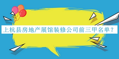 上杭縣房地產(chǎn)展館裝修公司前三甲名單公布，良心推薦