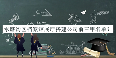 水磨溝區(qū)檔案館展廳搭建公司前三甲名單揭曉，趕快收藏