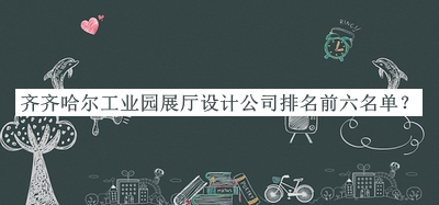 齊齊哈爾工業(yè)園展廳設(shè)計公司排名前六名單公開，網(wǎng)友推薦