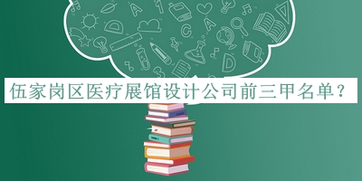 伍家崗區(qū)醫(yī)療展館設(shè)計公司前三甲名單發(fā)布，良心推薦