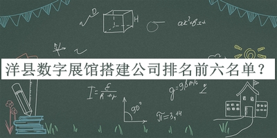 洋縣數(shù)字展館搭建公司排名前六名單揭曉，值得一看