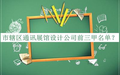 市轄區(qū)通訊展館設(shè)計公司前三甲名單公布，網(wǎng)友推薦