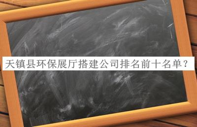 天鎮(zhèn)縣環(huán)保展廳搭建公司排名前十名單宣布，值得一看