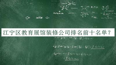 江寧區(qū)教育展館裝修公司排名前十名單推出，良心推薦