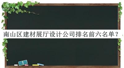 南山區(qū)建材展廳設計公司排名前六名單發(fā)布，趕快收藏