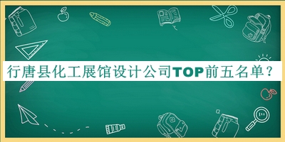 行唐縣化工展館設計公司TOP前五名單發(fā)布，網(wǎng)友推薦