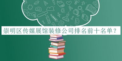 崇明區(qū)傳媒展館裝修公司排名前十名單揭曉，閱后既刪