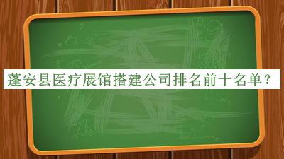 蓬安縣醫(yī)療展館搭建公司排名前十名單公開，趕快收藏