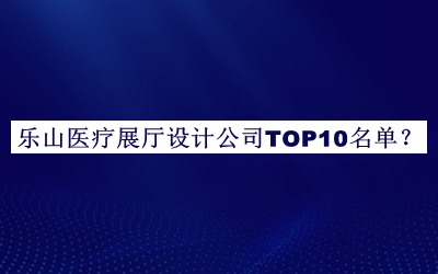 樂山醫(yī)療展廳設計公司TOP10名單公開，值得一看