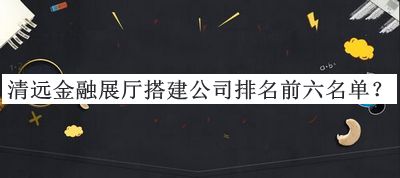 清遠金融展廳搭建公司排名前六名單推出，趕快收藏
