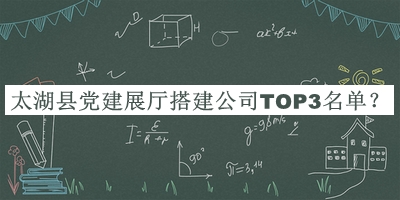 太湖縣黨建展廳搭建公司TOP3名單推出，趕快收藏