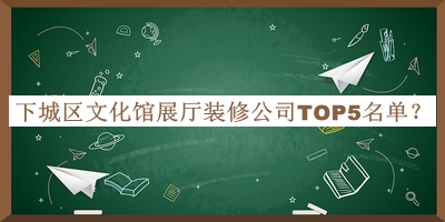 下城區(qū)文化館展廳裝修公司TOP5名單發(fā)布，趕快收藏