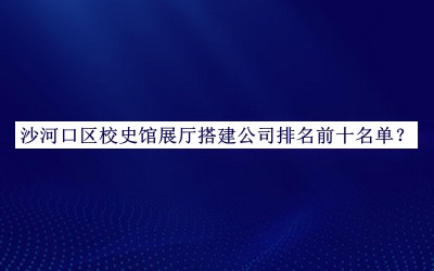 沙河口區(qū)校史館展廳搭建公司排名前十名單宣布，閱后既刪