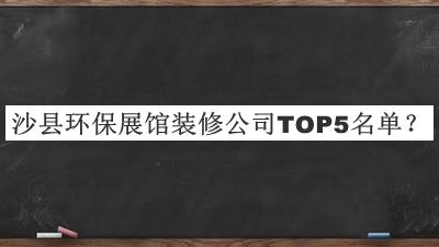 沙縣環(huán)保展館裝修公司TOP5名單公布，趕快收藏