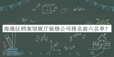 海港區(qū)檔案館展廳裝修公司排名前六名單公開(kāi)，閱后既刪