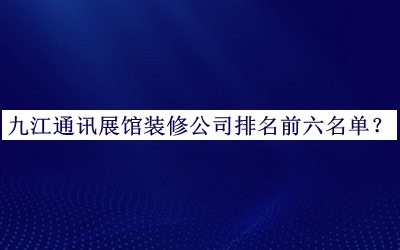 九江通訊展館裝修公司排名前六名單公開(kāi)，趕快收藏