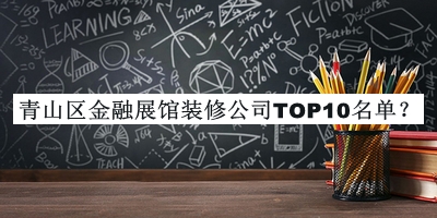 青山區(qū)金融展館裝修公司TOP10名單公開(kāi)，良心推薦