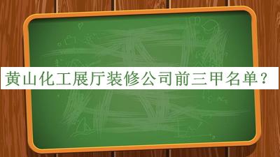 黃山化工展廳裝修公司前三甲名單宣布，良心推薦