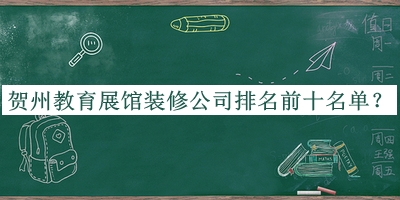 賀州教育展館裝修公司排名前十名單公開，良心推薦