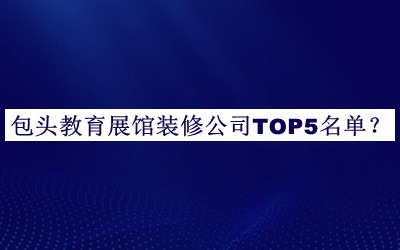 包頭教育展館裝修公司TOP5名單公開，網(wǎng)友推薦