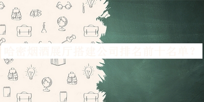 哈密煙酒展廳搭建公司排名前十名單發(fā)布，閱后既刪
