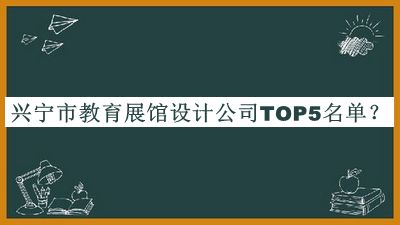 興寧市教育展館設(shè)計(jì)公司TOP5名單揭曉，良心推薦