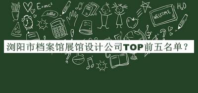 瀏陽(yáng)市檔案館展館設(shè)計(jì)公司TOP前五名單發(fā)布，閱后既刪