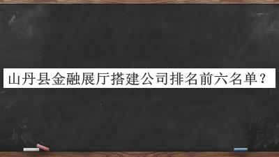 山丹縣金融展廳搭建公司排名前六名單推出，良心推薦