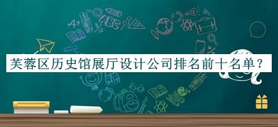 芙蓉區(qū)歷史館展廳設(shè)計(jì)公司排名前十名單公開(kāi)，閱后既刪