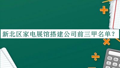 新北區(qū)家電展館搭建公司前三甲名單發(fā)布，趕快收藏