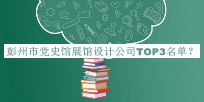 彭州市黨史館展館設(shè)計(jì)公司TOP3名單推出，網(wǎng)友推薦