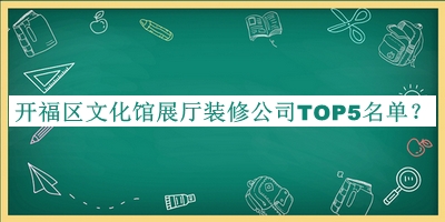 開(kāi)福區(qū)文化館展廳裝修公司TOP5名單公開(kāi)，網(wǎng)友推薦