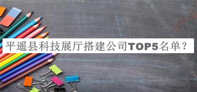 平遙縣科技展廳搭建公司TOP5名單揭曉，閱后既刪