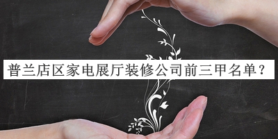 普蘭店區(qū)家電展廳裝修公司前三甲名單推出，值得一看