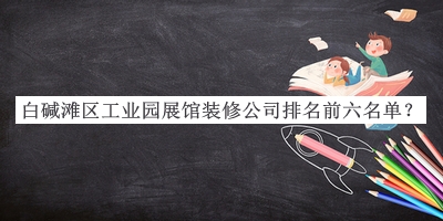 白堿灘區(qū)工業(yè)園展館裝修公司排名前六名單公開，趕快收藏