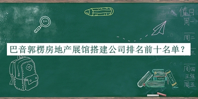 巴音郭楞房地產(chǎn)展館搭建公司排名前十名單宣布，良心推薦