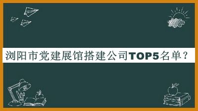 瀏陽市黨建展館搭建公司TOP5名單公開，閱后既刪