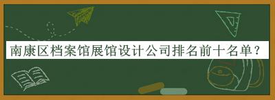 南康區(qū)檔案館展館設計公司排名前十名單宣布，趕快收藏